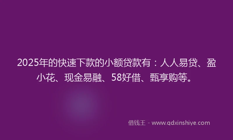 2025年的快速下款的小额贷款有:人人易贷、盈小花、现金易融、58好借、甄享购等。