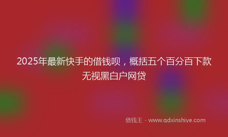 2025年最新快手的借钱呗，概括五个百分百下款无视黑白户网贷