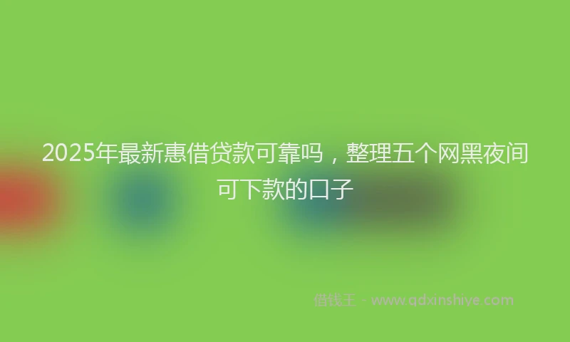 2025年最新惠借贷款可靠吗，整理五个网黑夜间可下款的口子