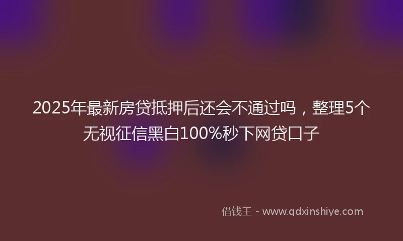 2025年最新房贷抵押后还会不通过吗，整理5个无视征信黑白100%秒下网贷口子