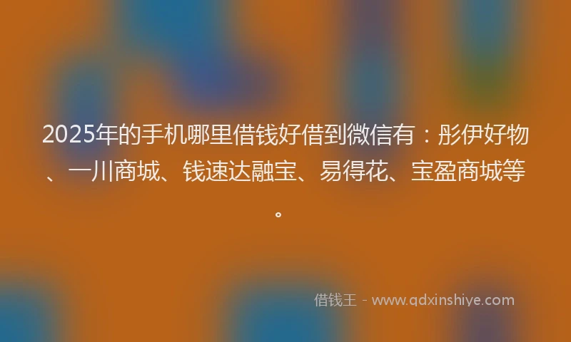 2025年的手机哪里借钱好借到微信有：彤伊好物、一川商城、钱速达融宝、易得花、宝盈商城等。