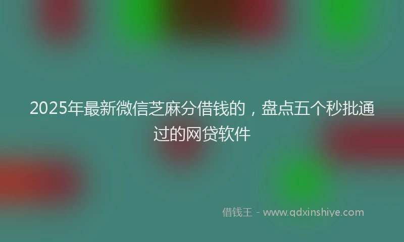2025年最新微信芝麻分借钱的，盘点五个秒批通过的网贷软件