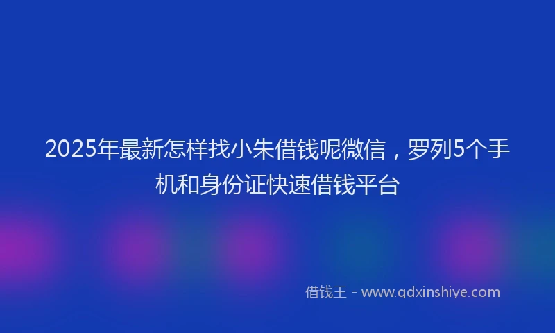2025年最新怎样找小朱借钱呢微信，罗列5个手机和身份证快速借钱平台