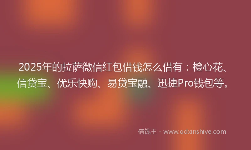 2025年的拉萨微信红包借钱怎么借有：橙心花、信贷宝、优乐快购、易贷宝融、迅捷Pro钱包等。