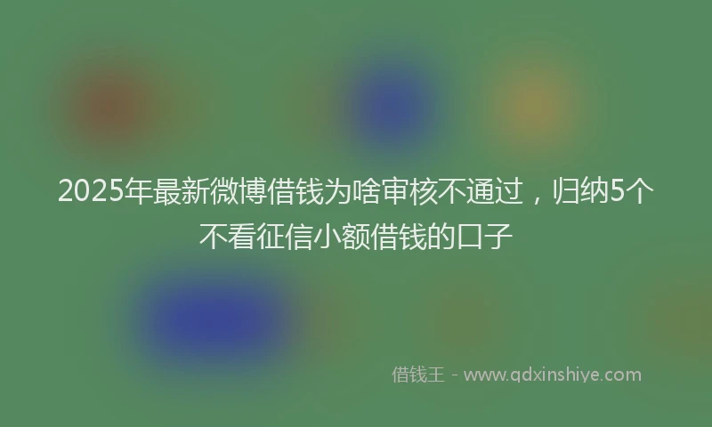 2025年最新微博借钱为啥审核不通过，归纳5个不看征信小额借钱的口子