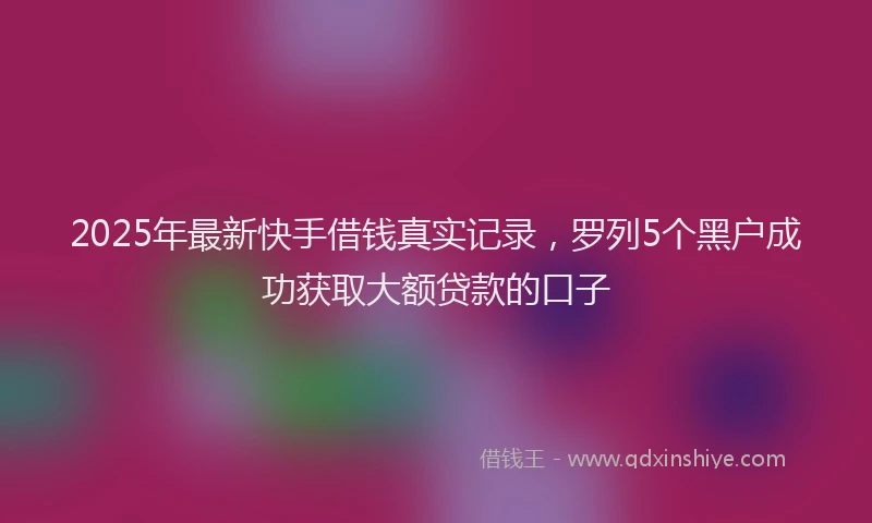 2025年最新快手借钱真实记录，罗列5个黑户成功获取大额贷款的口子