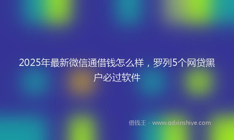 2025年最新微信通借钱怎么样，罗列5个网贷黑户必过软件