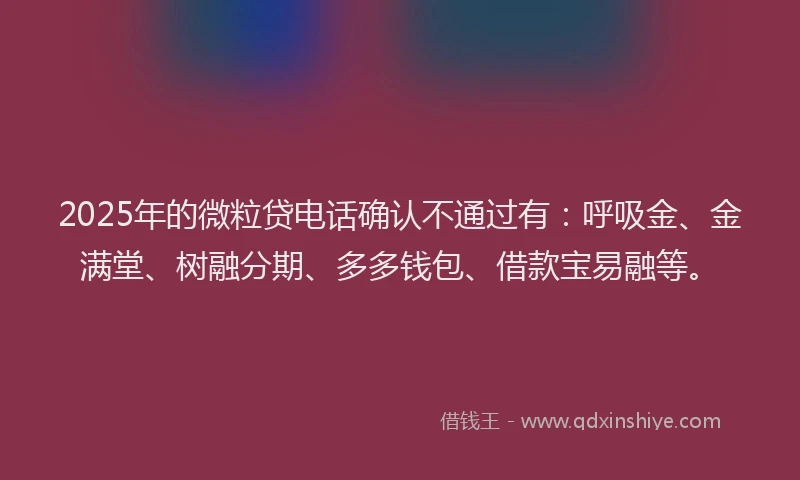 2025年的微粒贷电话确认不通过有：呼吸金、金满堂、树融分期、多多钱包、借款宝易融等。