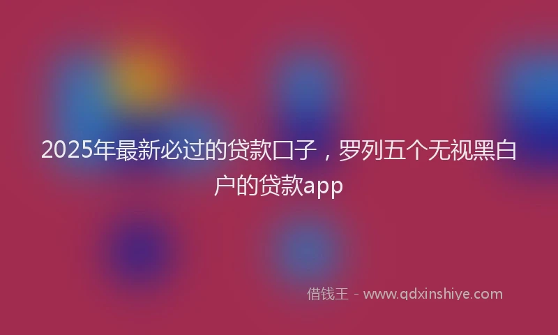 2025年最新必过的贷款囗子，罗列五个无视黑白户的贷款app