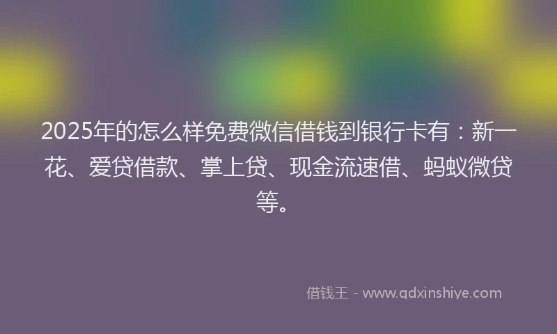 2025年的怎么样免费微信借钱到银行卡有：新一花、爱贷借款、掌上贷、现金流速借、蚂蚁微贷等。