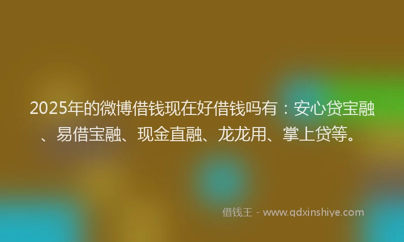 2025年的微博借钱现在好借钱吗有：安心贷宝融、易借宝融、现金直融、龙龙用、掌上贷等。