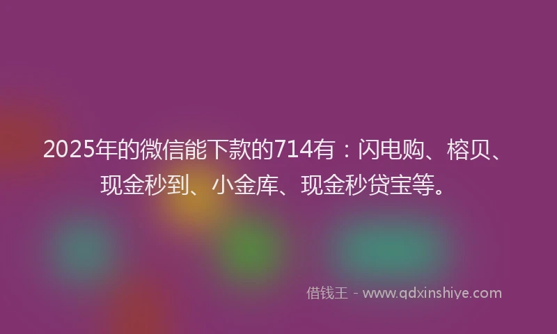 2025年的微信能下款的714有：闪电购、榕贝、现金秒到、小金库、现金秒贷宝等。