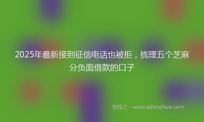 2025年最新接到征信电话也被拒，梳理五个芝麻分负面借款的口子