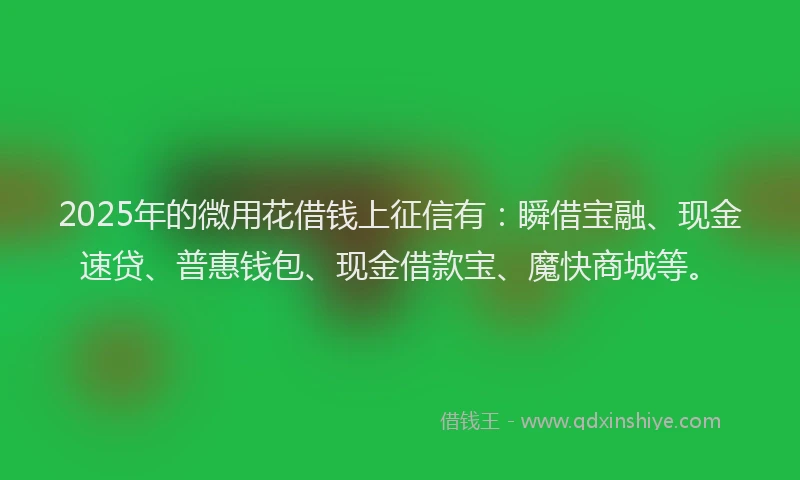 2025年的微用花借钱上征信有：瞬借宝融、现金速贷、普惠钱包、现金借款宝、魔快商城等。