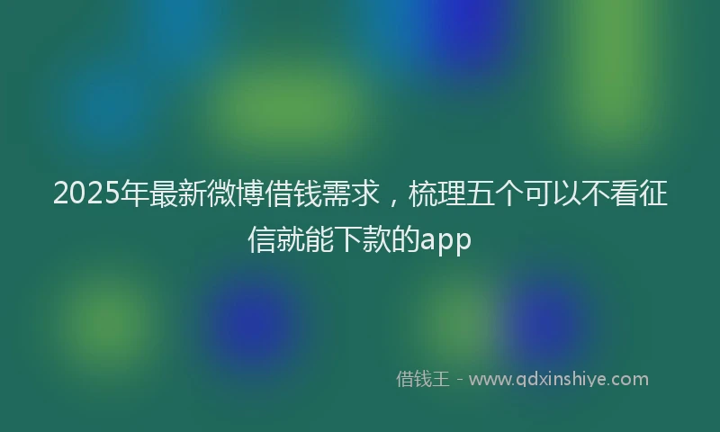 2025年最新微博借钱需求，梳理五个可以不看征信就能下款的app