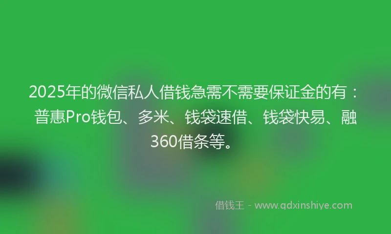 2025年的微信私人借钱急需不需要保证金的有：普惠Pro钱包、多米、钱袋速借、钱袋快易、融360借条等。
