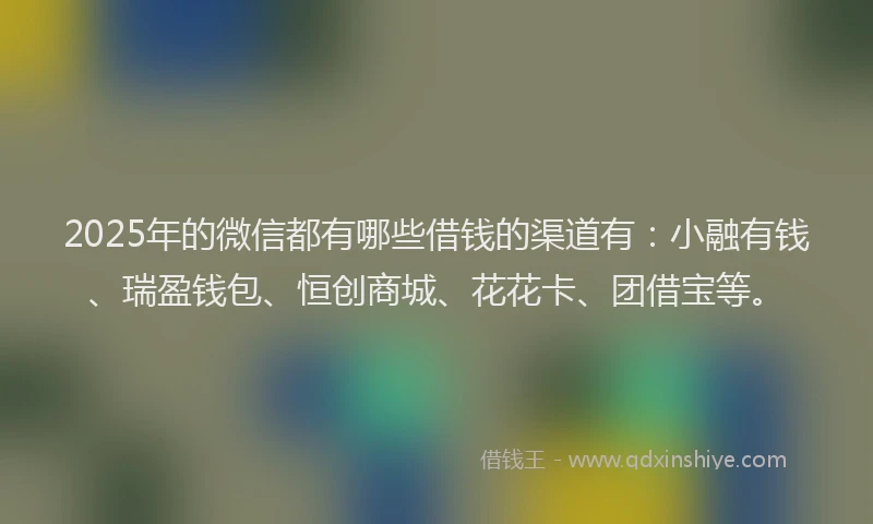 2025年的微信都有哪些借钱的渠道有：小融有钱、瑞盈钱包、恒创商城、花花卡、团借宝等。