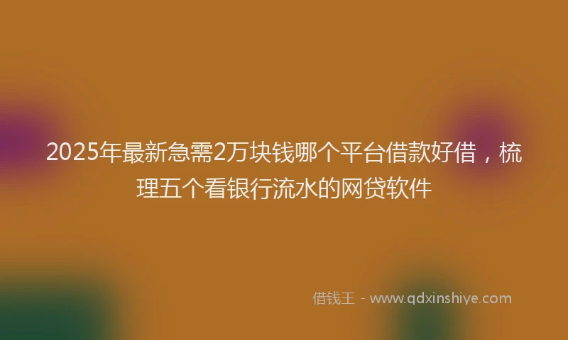 2025年最新急需2万块钱哪个平台借款好借，梳理五个看银行流水的网贷软件