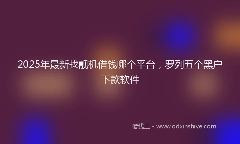 2025年最新找靓机借钱哪个平台，罗列五个黑户下款软件