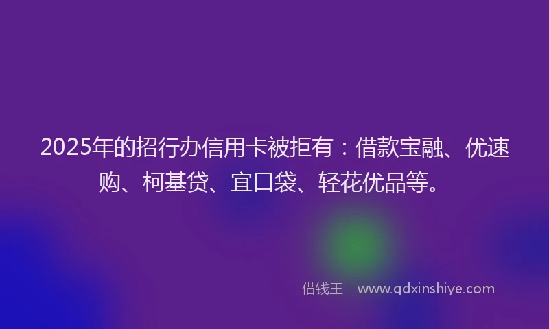 2025年的招行办信用卡被拒有：借款宝融、优速购、柯基贷、宜口袋、轻花优品等。