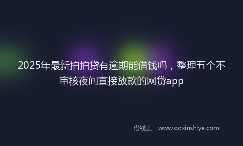 2025年最新拍拍贷有逾期能借钱吗，整理五个不审核夜间直接放款的网贷app