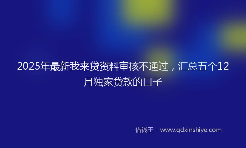2025年最新我来贷资料审核不通过，汇总五个12月独家贷款的口子