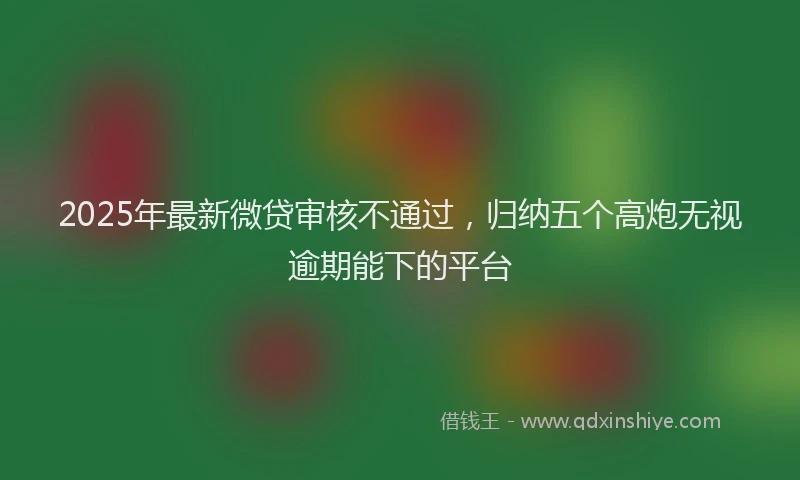 2025年最新微贷审核不通过，归纳五个高炮无视逾期能下的平台