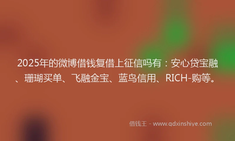 2025年的微博借钱复借上征信吗有：安心贷宝融、珊瑚买单、飞融金宝、蓝鸟信用、RICH-购等。