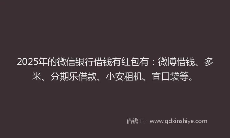 2025年的微信银行借钱有红包有：微博借钱、多米、分期乐借款、小安租机、宜口袋等。