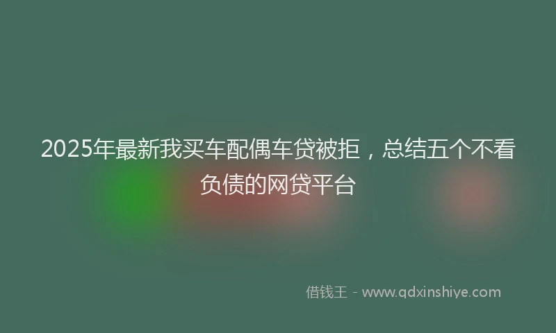 2025年最新我买车配偶车贷被拒，总结五个不看负债的网贷平台