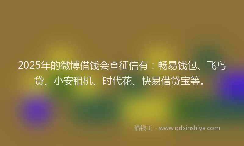 2025年的微博借钱会查征信有：畅易钱包、飞鸟贷、小安租机、时代花、快易借贷宝等。