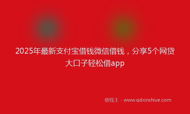 2025年最新支付宝借钱微信借钱，分享5个网贷大口子轻松借app
