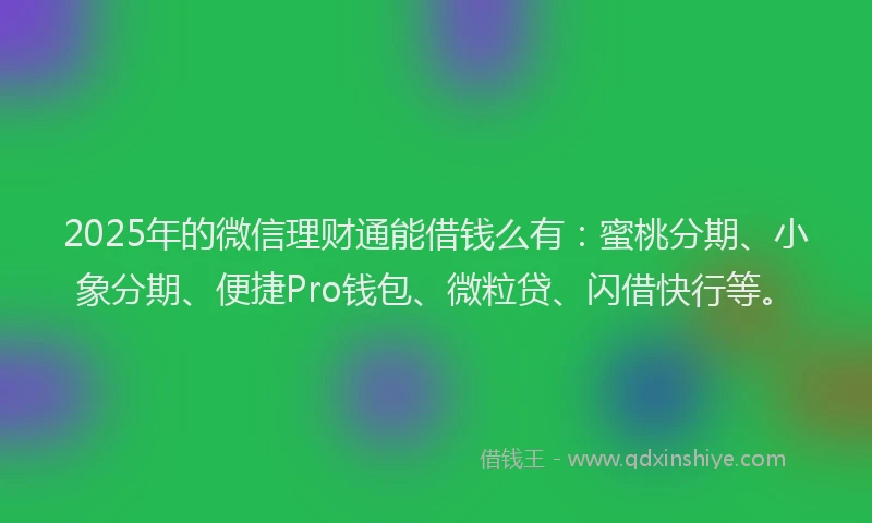 2025年的微信理财通能借钱么有：蜜桃分期、小象分期、便捷Pro钱包、微粒贷、闪借快行等。