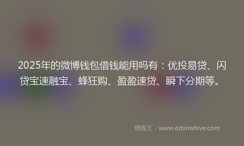 2025年的微博钱包借钱能用吗有：优投易贷、闪贷宝速融宝、蜂狂购、盈盈速贷、瞬下分期等。