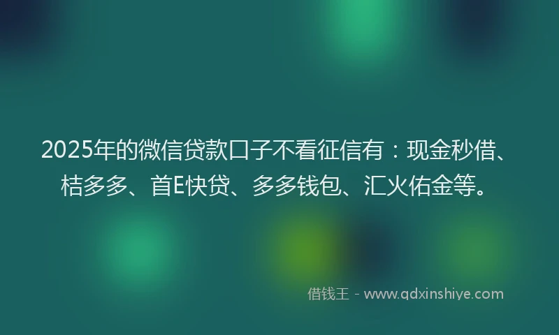 2025年的微信贷款口子不看征信有:现金秒借、桔多多、首E快贷、多多钱包、汇火佑金等。