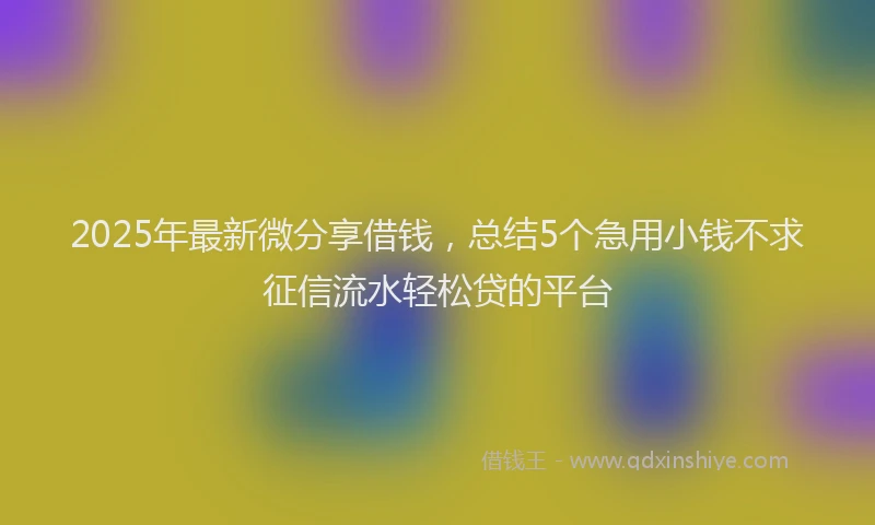 2025年最新微分享借钱，总结5个急用小钱不求征信流水轻松贷的平台