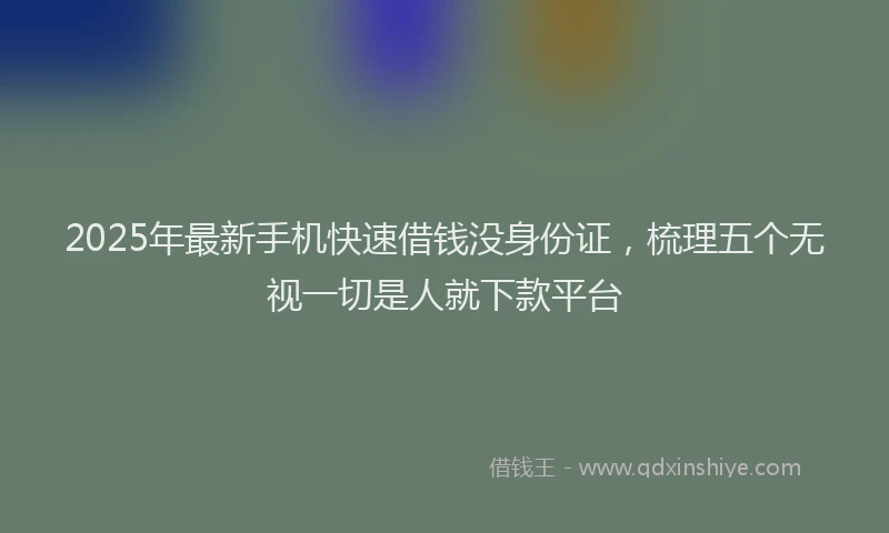 2025年最新手机快速借钱没身份证，梳理五个无视一切是人就下款平台