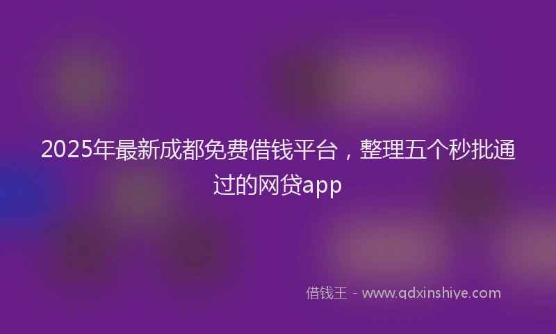 2025年最新成都免费借钱平台，整理五个秒批通过的网贷app