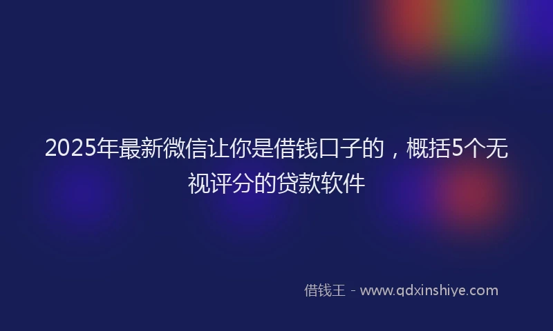 2025年最新微信让你是借钱口子的，概括5个无视评分的贷款软件