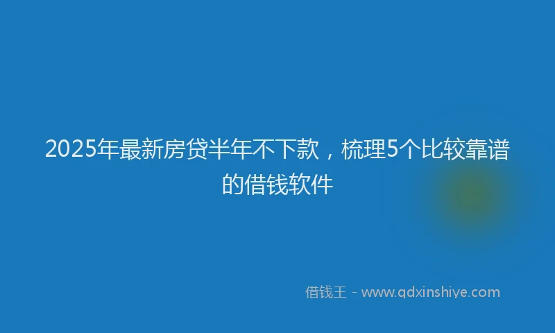 2025年最新房贷半年不下款，梳理5个比较靠谱的借钱软件
