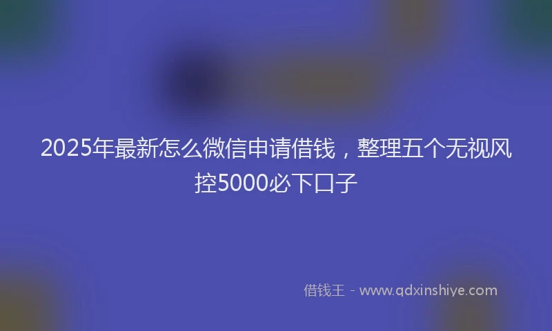 2025年最新怎么微信申请借钱，整理五个无视风控5000必下口子