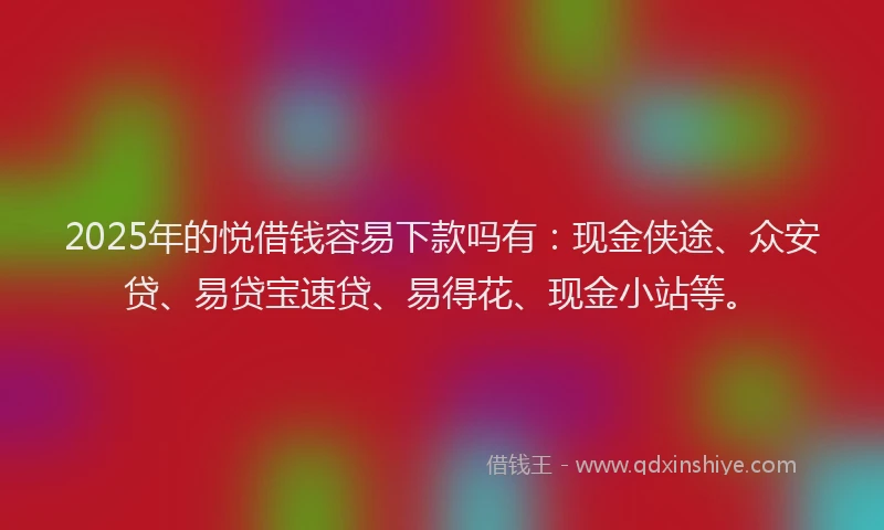 2025年的悦借钱容易下款吗有：现金侠途、众安贷、易贷宝速贷、易得花、现金小站等。