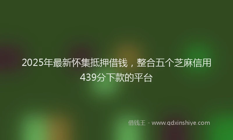2025年最新怀集抵押借钱，整合五个芝麻信用439分下款的平台