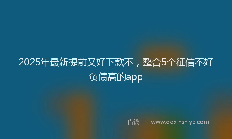 2025年最新提前又好下款不，整合5个征信不好负债高的app