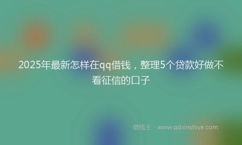 2025年最新怎样在qq借钱，整理5个贷款好做不看征信的口子