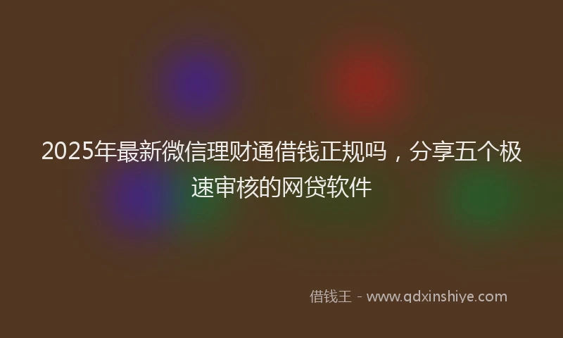 2025年最新微信理财通借钱正规吗，分享五个极速审核的网贷软件