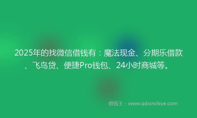 2025年的找微信借钱有：魔法现金、分期乐借款、飞鸟贷、便捷Pro钱包、24小时商城等。