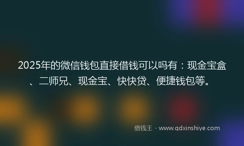 2025年的微信钱包直接借钱可以吗有：现金宝盒、二师兄、现金宝、快快贷、便捷钱包等。