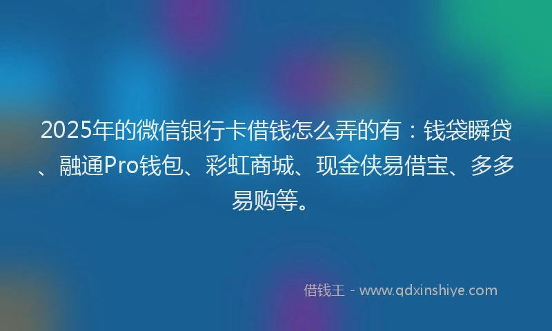 2025年的微信银行卡借钱怎么弄的有：钱袋瞬贷、融通Pro钱包、彩虹商城、现金侠易借宝、多多易购等。
