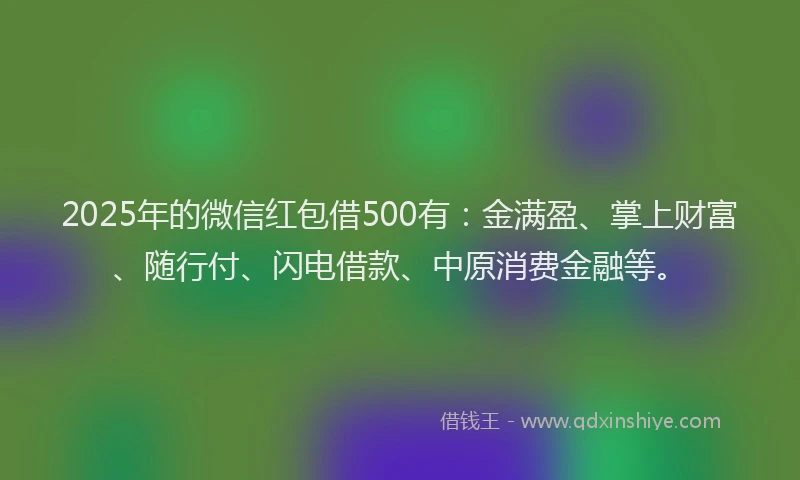 2025年的微信红包借500有：金满盈、掌上财富、随行付、闪电借款、中原消费金融等。